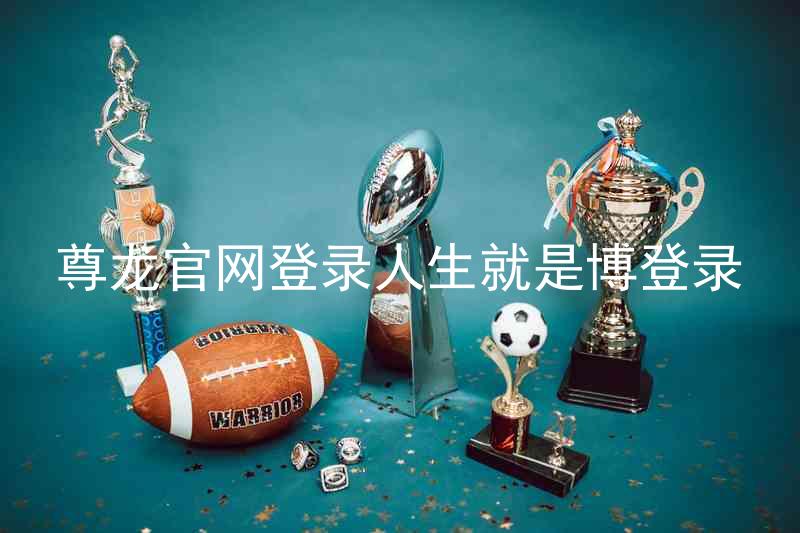 尊龙官网登录人生就是博登录